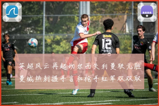 英超风云再起切尔西失利曼联无胜曼城热刺握手言和枪手红军双双取胜