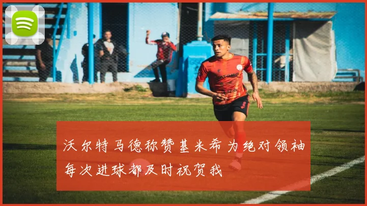 沃尔特马德称赞基米希为绝对领袖每次进球都及时祝贺我