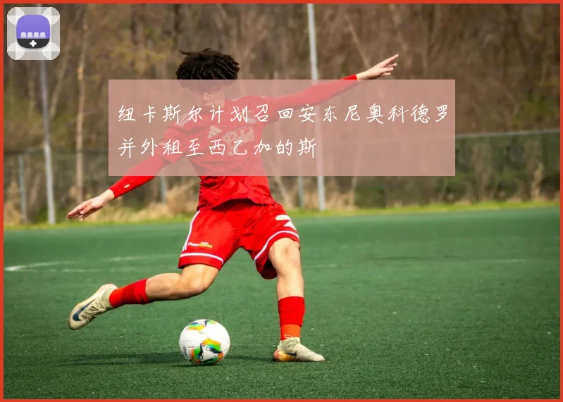 纽卡斯尔计划召回安东尼奥科德罗并外租至西乙加的斯