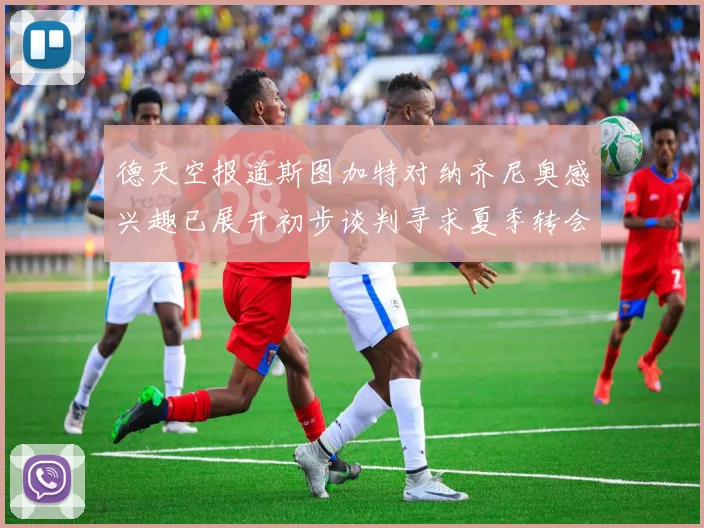 德天空报道斯图加特对纳齐尼奥感兴趣已展开初步谈判寻求夏季转会机会