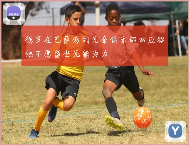 德罗在巴萨感到无奈俱乐部回应称他不愿留也无能为力