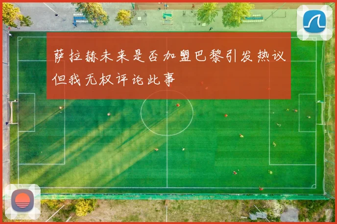 萨拉赫未来是否加盟巴黎引发热议但我无权评论此事